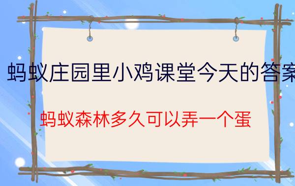 蚂蚁庄园里小鸡课堂今天的答案 蚂蚁森林多久可以弄一个蛋？